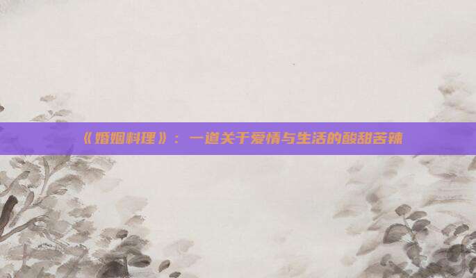 《婚姻料理》：一道关于爱情与生活的酸甜苦辣