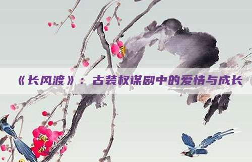 《长风渡》：古装权谋剧中的爱情与成长