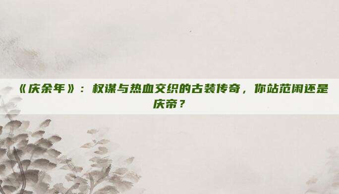 《庆余年》：权谋与热血交织的古装传奇，你站范闲还是庆帝？